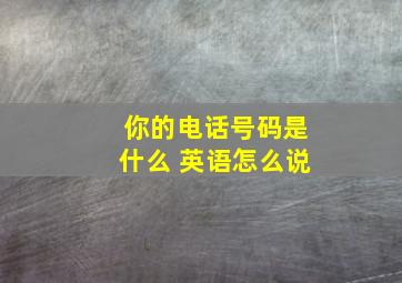 你的电话号码是什么 英语怎么说